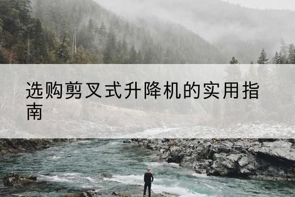 三亚剪叉式升降机怎么选-选购剪叉式升降机的实用指南