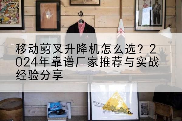 三亚升降平台厂家推荐-移动剪叉升降机怎么选？2024年靠谱厂家推荐与实战经验分享