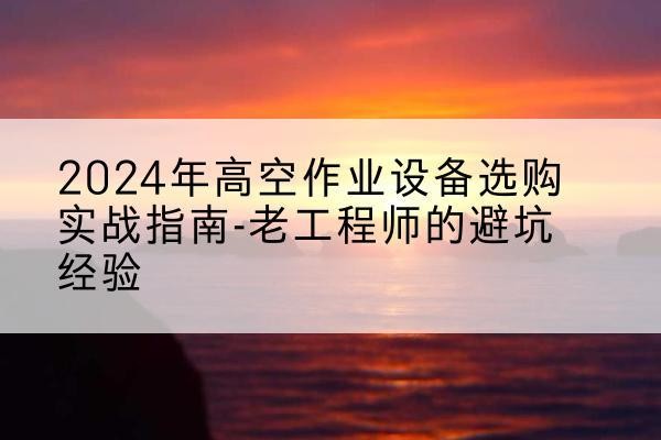 三亚高空作业升降机厂家推荐-2024年高空作业设备选购实战指南-老工程师的避坑经验