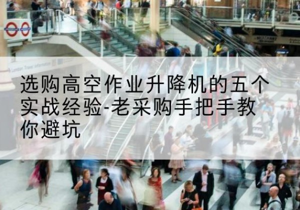 三亚高空作业升降机厂家-选购高空作业升降机的五个实战经验-老采购手把手教你避坑