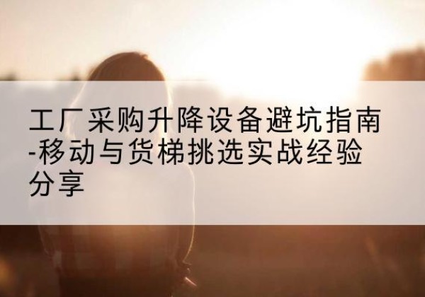 三亚移动式升降机怎么选-工厂采购升降设备避坑指南-移动与货梯挑选实战经验分享