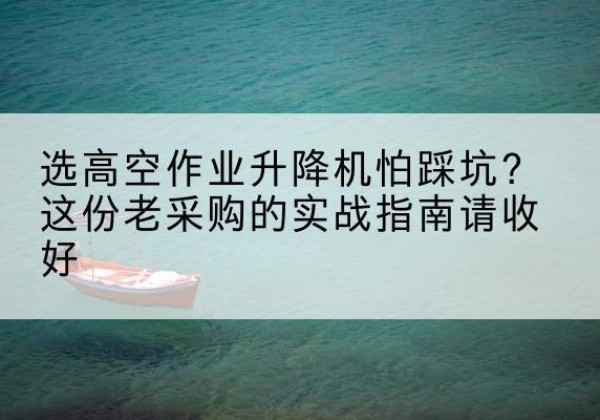 三亚高空作业升降机厂家推荐-选高空作业升降机怕踩坑？这份老采购的实战指南请收好