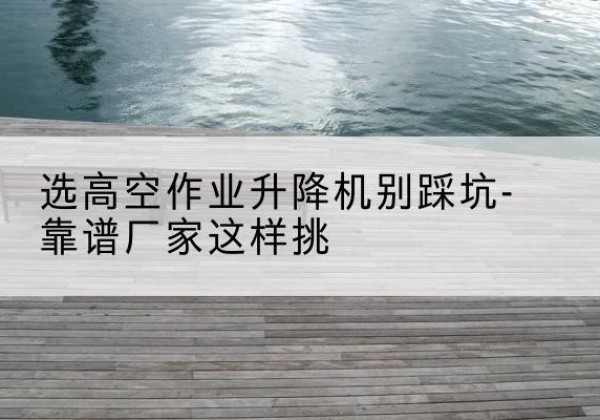 三亚剪叉式升降机厂家-选高空作业升降机别踩坑-靠谱厂家这样挑