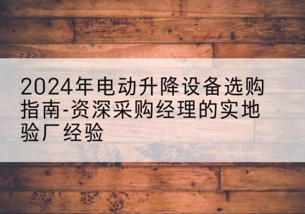 三亚电动剪叉升降平台厂家-2024年电动升降设备选购指南-资深采购经理的实地验厂经验
