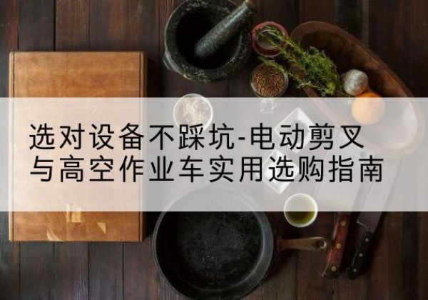 三亚电动剪叉升降平台怎么选-选对设备不踩坑-电动剪叉与高空作业车实用选购指南