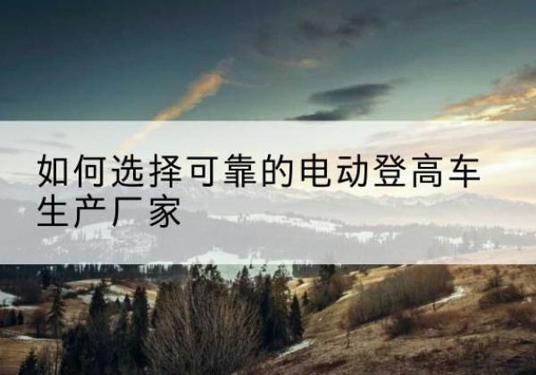 三亚电动登高车厂家-如何选择可靠的电动登高车生产厂家