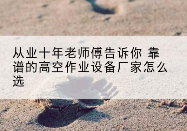 三亚高空作业升降机厂家推荐-从业十年老师傅告诉你 靠谱的高空作业设备厂家怎么选