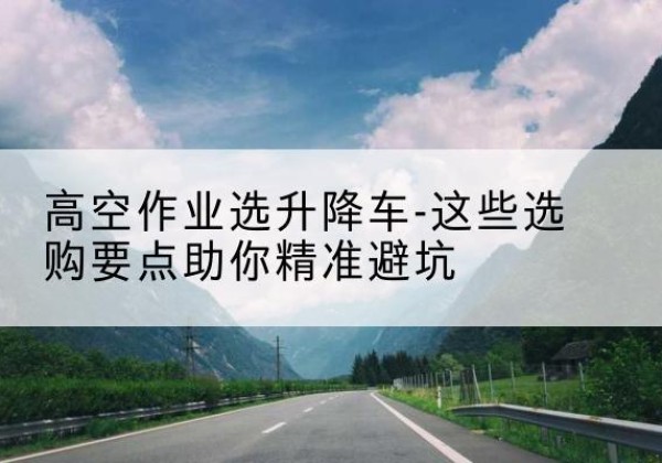 三亚升降车厂家-高空作业选升降车-这些选购要点助你*避坑