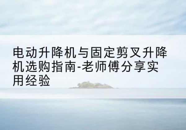 三亚电动升降机怎么选-电动升降机与固定剪叉升降机选购指南-老师傅分享实用经验