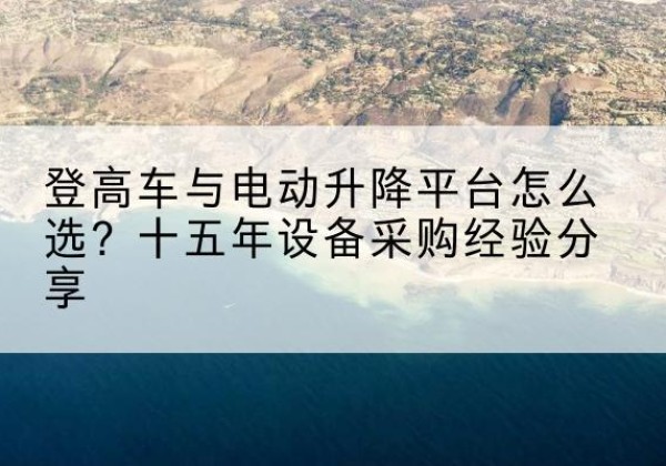 三亚登高车厂家厂家-登高车与电动升降平台怎么选？十五年设备采购经验分享
