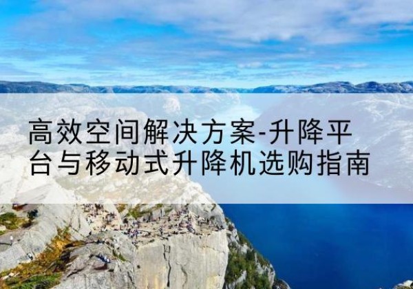 三亚升降平台厂家-*空间解决方案-升降平台与移动式升降机选购指南