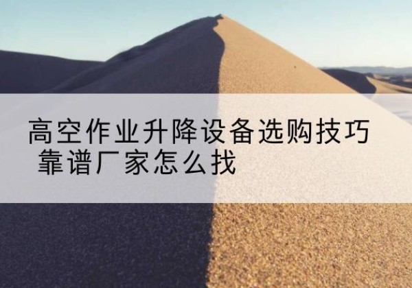 三亚电动升降平台厂家推荐-高空作业升降设备选购技巧 靠谱厂家怎么找
