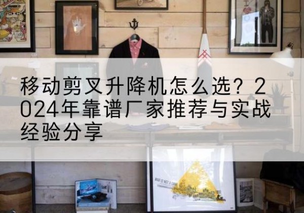 三亚升降平台厂家推荐-移动剪叉升降机怎么选？2024年靠谱厂家推荐与实战经验分享