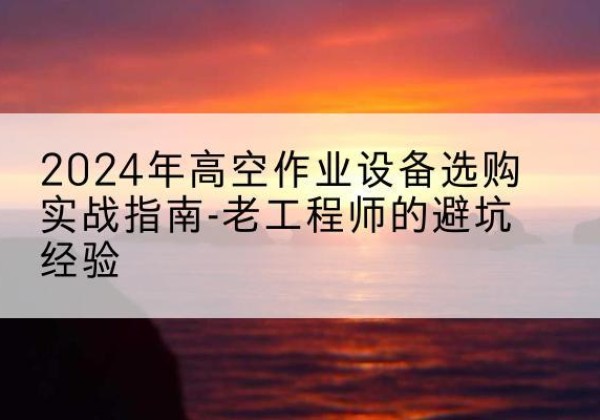 三亚高空作业升降机厂家推荐-2024年高空作业设备选购实战指南-老工程师的避坑经验